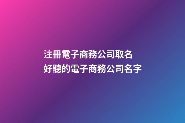 注冊電子商務公司取名 好聽的電子商務公司名字-第1張-公司起名-玄機派